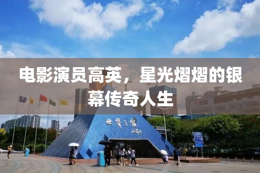 电影演员高英，星光熠熠的银幕传奇人生
