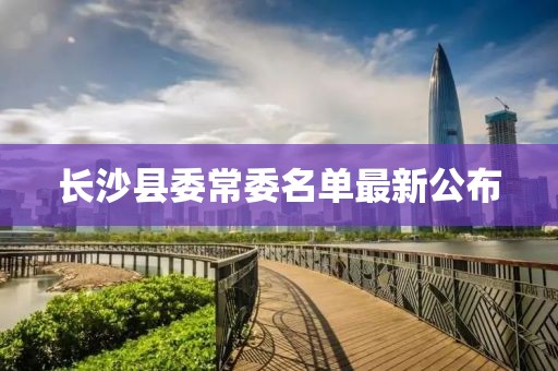 长沙县委常委名单最新公布