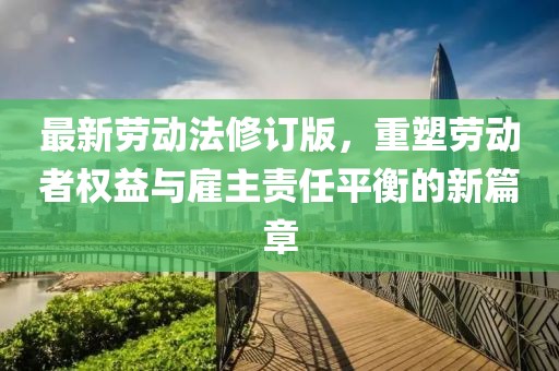 最新劳动法修订版，重塑劳动者权益与雇主责任平衡的新篇章