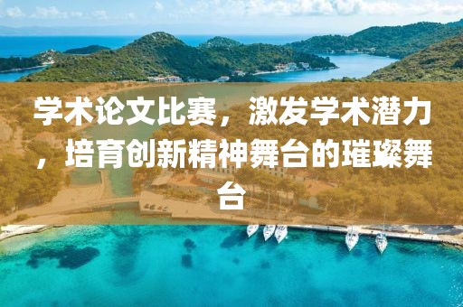 学术论文比赛，激发学术潜力，培育创新精神舞台的璀璨舞台