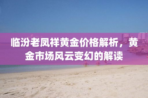 临汾老凤祥黄金价格解析，黄金市场风云变幻的解读