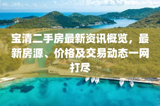 宝清二手房最新资讯概览，最新房源、价格及交易动态一网打尽