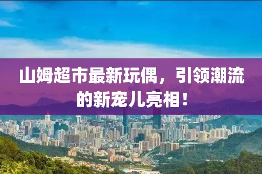 山姆超市最新玩偶，引领潮流的新宠儿亮相！