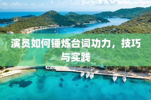 演员如何锤炼台词功力，技巧与实践
