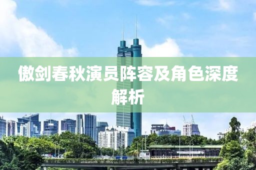 傲剑春秋演员阵容及角色深度解析