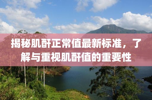 揭秘肌酐正常值最新标准，了解与重视肌酐值的重要性