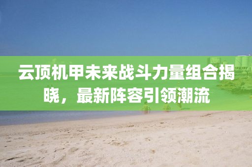 云顶机甲未来战斗力量组合揭晓，最新阵容引领潮流