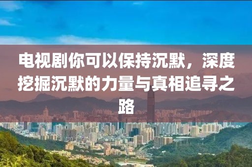 电视剧你可以保持沉默，深度挖掘沉默的力量与真相追寻之路