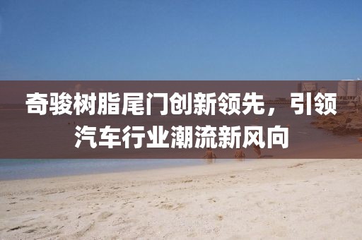 奇骏树脂尾门创新领先，引领汽车行业潮流新风向
