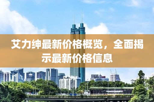 艾力绅最新价格概览，全面揭示最新价格信息