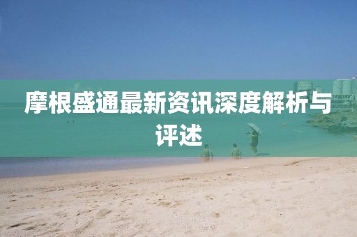 摩根盛通最新资讯深度解析与评述
