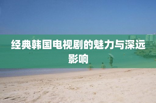 经典韩国电视剧的魅力与深远影响