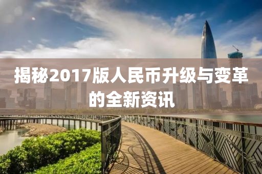 揭秘2017版人民币升级与变革的全新资讯