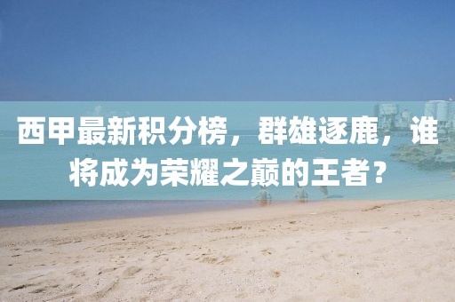 西甲最新积分榜，群雄逐鹿，谁将成为荣耀之巅的王者？