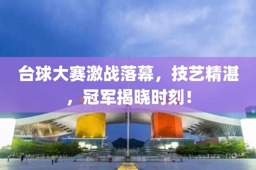 台球大赛激战落幕，技艺精湛，冠军揭晓时刻！
