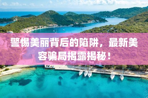 警惕美丽背后的陷阱，最新美容骗局揭露揭秘！