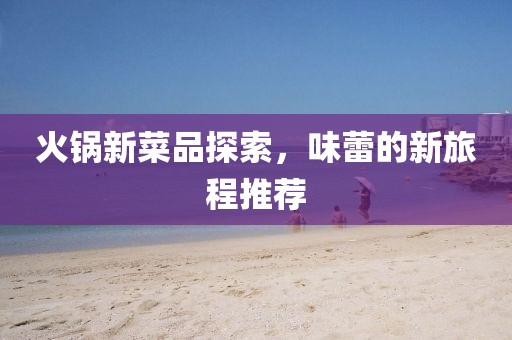 火锅新菜品探索，味蕾的新旅程推荐