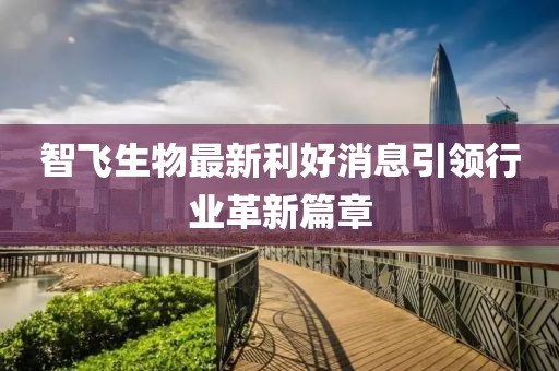 智飞生物最新利好消息引领行业革新篇章