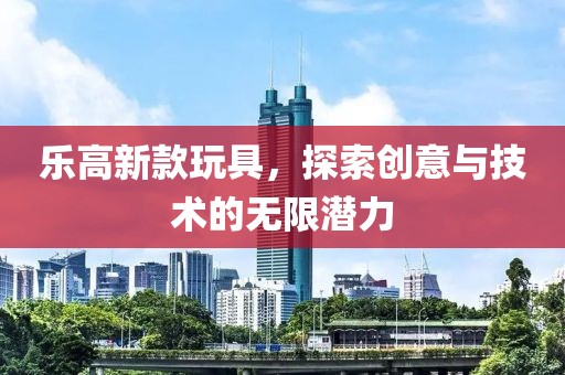 乐高新款玩具，探索创意与技术的无限潜力
