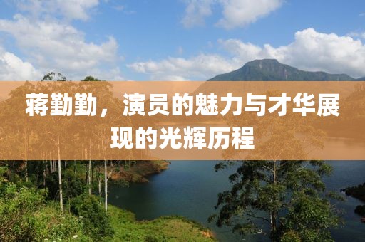 蒋勤勤，演员的魅力与才华展现的光辉历程
