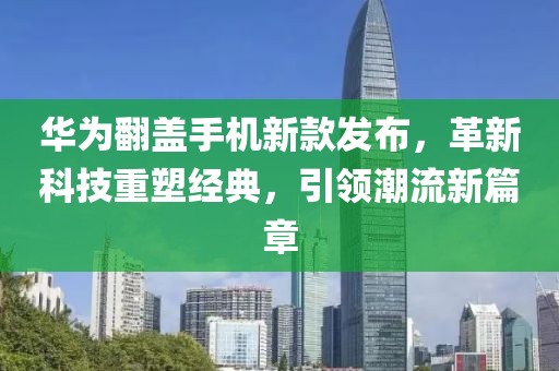 华为翻盖手机新款发布，革新科技重塑经典，引领潮流新篇章