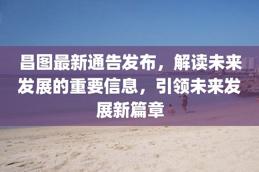 昌图最新通告发布，解读未来发展的重要信息，引领未来发展新篇章