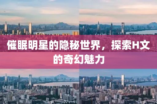 催眠明星的隐秘世界，探索H文的奇幻魅力