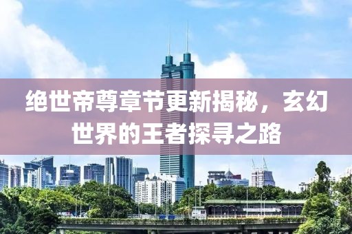 绝世帝尊章节更新揭秘，玄幻世界的王者探寻之路