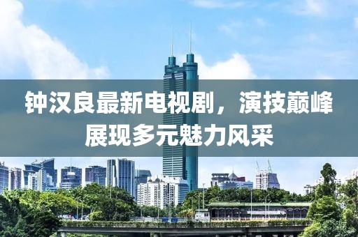 钟汉良最新电视剧，演技巅峰展现多元魅力风采