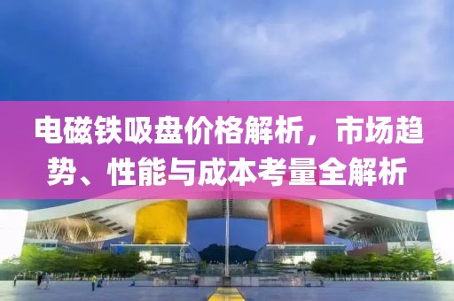 电磁铁吸盘价格解析，市场趋势、性能与成本考量全解析