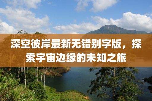深空彼岸最新无错别字版，探索宇宙边缘的未知之旅