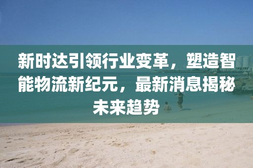 新时达引领行业变革，塑造智能物流新纪元，最新消息揭秘未来趋势