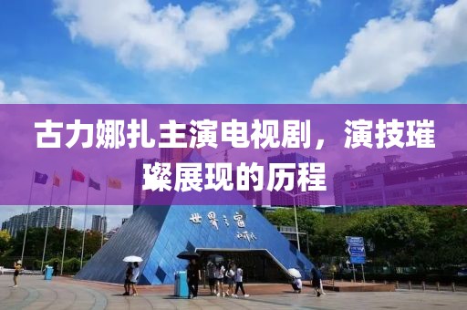 古力娜扎主演电视剧，演技璀璨展现的历程