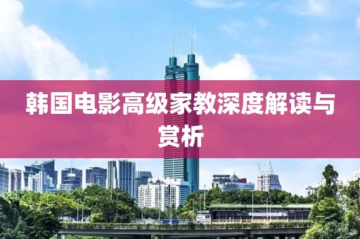 韩国电影高级家教深度解读与赏析