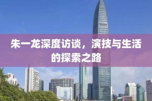 朱一龙深度访谈，演技与生活的探索之路