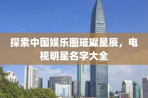 探索中国娱乐圈璀璨星辰，电视明星名字大全