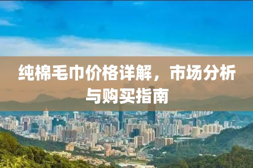 纯棉毛巾价格详解，市场分析与购买指南