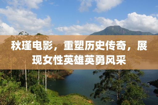 秋瑾电影，重塑历史传奇，展现女性英雄英勇风采