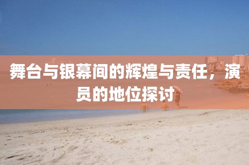 舞台与银幕间的辉煌与责任，演员的地位探讨