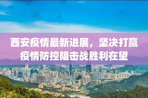 西安疫情最新进展，坚决打赢疫情防控阻击战胜利在望