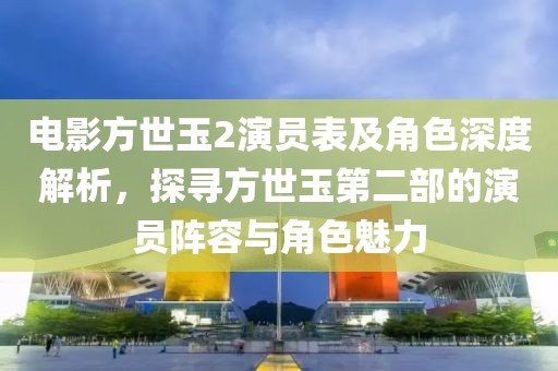电影方世玉2演员表及角色深度解析，探寻方世玉第二部的演员阵容与角色魅力