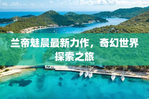 兰帝魅晨最新力作，奇幻世界探索之旅