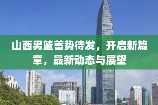 山西男篮蓄势待发，开启新篇章，最新动态与展望