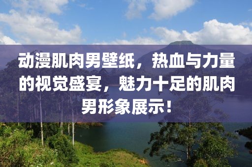 动漫肌肉男壁纸，热血与力量的视觉盛宴，魅力十足的肌肉男形象展示！