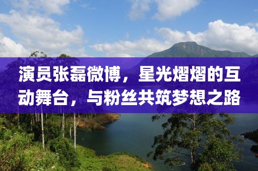 演员张磊微博，星光熠熠的互动舞台，与粉丝共筑梦想之路