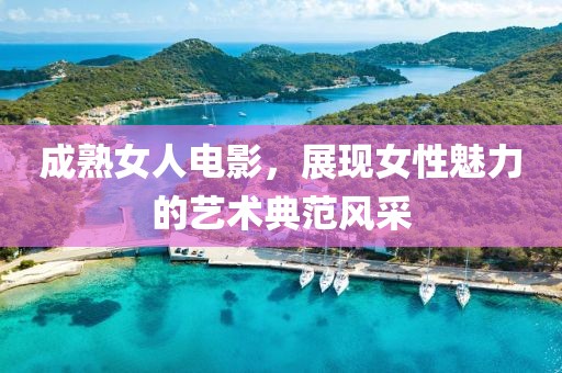 成熟女人电影，展现女性魅力的艺术典范风采