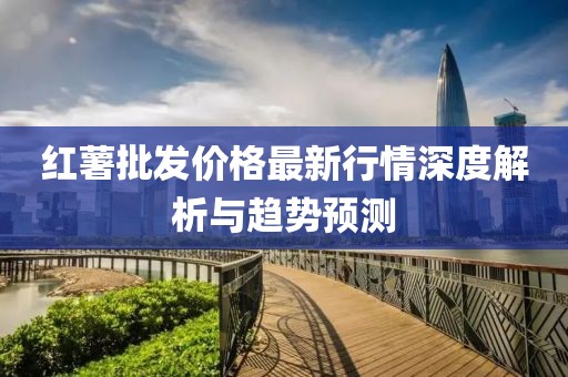 红薯批发价格最新行情深度解析与趋势预测