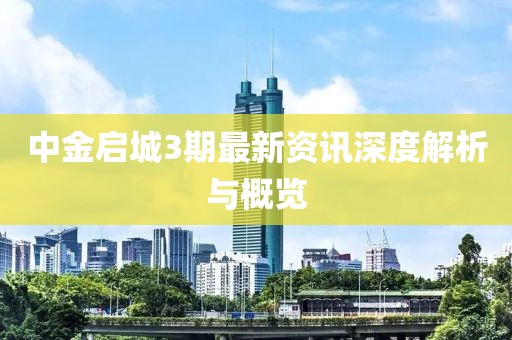 中金启城3期最新资讯深度解析与概览