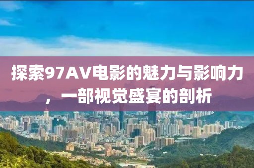 探索97AV电影的魅力与影响力，一部视觉盛宴的剖析