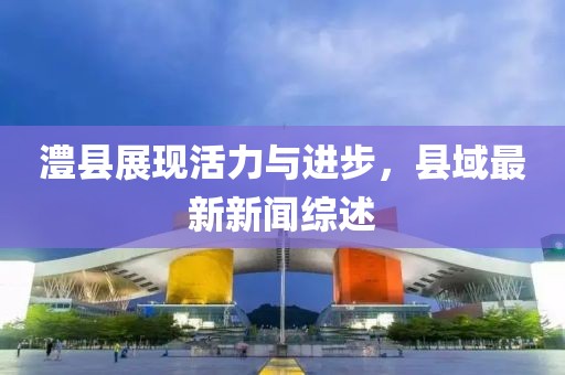 澧县展现活力与进步，县域最新新闻综述